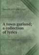 A town garland; a collection of lyrics, Henry S. 1837-1883 Leigh 
