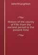 History of the county of Fife: from the earliest period to the present time, John M Leighton 