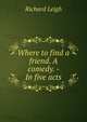 Where to find a friend. A comedy. - In five acts, Richard Leigh 