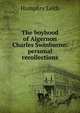 The boyhood of Algernon Charles Swinburne: personal recollections, Humphry Leith 