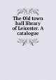 The Old town hall library of Leicester. A catalogue, 