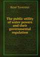 The public utility of water powers and their governmental regulation, Rene? Tavernier 
