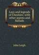 Lays and legends of Cheshire; with other poems and ballads, John Leigh 