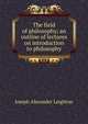 The field of philosophy; an outline of lectures on introduction to philosophy, Joseph Alexander Leighton 