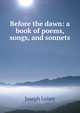 Before the dawn: a book of poems, songs, and sonnets, Joseph Leiser 