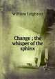 Change ; the whisper of the sphinx, William Leighton 