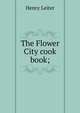 The Flower City cook book;, Henry Leiter 