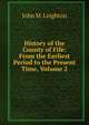 History of the County of Fife: From the Earliest Period to the Present Time, Volume 2, John M. Leighton 