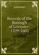 Records of the Borough of Leicester: 1509-1603, Leicester 