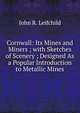 Cornwall: Its Mines and Miners ; with Sketches of Scenery ; Designed As a Popular Introduction to Metallic Mines, John R. Leifchild 