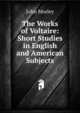 The Works of Voltaire: Short Studies in English and American Subjects, Morley, John, 1838-1923 
