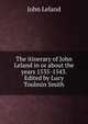 The itinerary of John Leland in or about the years 1535-1543. Edited by Lucy Toulmin Smith, John Leland 