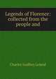 Legends of Florence: collected from the people and, Charles Godfrey Leland 