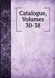 Catalogue, Volumes 30-38, 