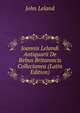 Joannis Lelandi Antiquarii De Rebus Britannicis Collectanea (Latin Edition), John Leland 