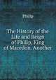 The History of the Life and Reign of Philip, King of Macedon. Another, Philip 