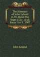The Itinerary of John Leland in Or About the Years 1535-1543: Parts 1 to 3. 1907, John Leland 