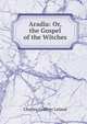 Aradia: Or, the Gospel of the Witches, Charles Godfrey Leland 