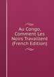 Au Congo, Comment Les Noirs Travaillent (French Edition), 