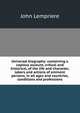 Universal biography: containing a copious account, critical and historical, of the life and character, labors and actions of eminent persons, in all ages and countries, conditions and professions, John Lempriere 