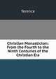 Christian Monasticism: From the Fourth to the Ninth Centuries of the Christian Era, Terence 