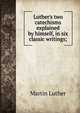 Luther's two catechisms explained by himself, in six classic writings;, Martin Luther 