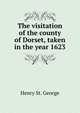 The visitation of the county of Dorset, taken in the year 1623, Henry St. George 