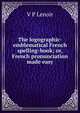 The logographic-emblematical French spelling-book; or, French pronunciation made easy, V P Lenoir 