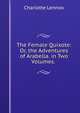 The Female Quixote: Or, the Adventures of Arabella. in Two Volumes. ., Charlotte Lennox 