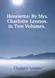 Henrietta: By Mrs. Charlotte Lennox. in Two Volumes. ., Charlotte Lennox 