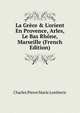 La Gr?ce & L'orient En Provence, Arles, Le Bas Rh?ne, Marseille (French Edition), Charles Pierre Marie Lentheric 