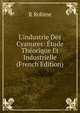 L'industrie Des Cyanures: ?tude Th?orique Et Industrielle (French Edition), R Robine 
