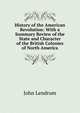 History of the American Revolution: With a Summary Review of the State and Character of the British Colonies of North America, John Lendrum 