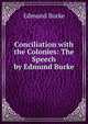 Conciliation with the Colonies: The Speech by Edmund Burke, Edmund Burke 