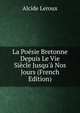La Po?sie Bretonne Depuis Le Vie Si?cle Jusqu'? Nos Jours (French Edition), Alcide Leroux 