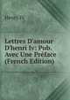 Lettres D'amour D'henri Iv: Pub. Avec Une Pr?face (French Edition), Henry IV 