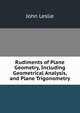 Rudiments of Plane Geometry, Including Geometrical Analysis, and Plane Trigonometry, John Leslie 