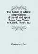 The bonds of Africa: impressions of travel and sport from Cape Town to Cairo, 1902-1912, Owen Letcher 