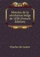 Histoire de la revolution belge de 1830 (French Edition), Charles de Leutre 