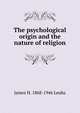 The psychological origin and the nature of religion, James H. 1868-1946 Leuba 
