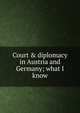 Court & diplomacy in Austria and Germany; what I know, 