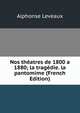 Nos theatres de 1800 a 1880; la tragedie. la pantomime (French Edition), Alphonse Leveaux 