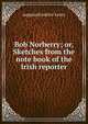 Bob Norberry; or, Sketches from the note book of the Irish reporter, supposed author Levey 