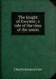 The knight of Gwynne; a tale of the time of the union, Lever, Charles James, 1806-1872 