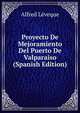 Proyecto De Mejoramiento Del Puerto De Valparaiso (Spanish Edition), Alfred Leveque 