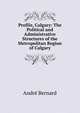 Profile, Calgary: The Political and Administrative Structures of the Metropolitan Region of Calgary, Andre Bernard 