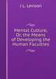 Mental Culture, Or, the Means of Developing the Human Faculties, J L. Levison 