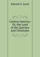 Central America: Or, the Land of the Quiches and Chontales, Edward A. Lever 