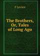 The Brothers, Or, Tales of Long Ago, F Levien 