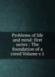 Problems of life and mind: first series : The foundation of a creed Volume v.1, 